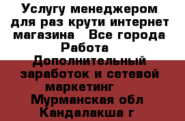 Услугу менеджером для раз крути интернет-магазина - Все города Работа » Дополнительный заработок и сетевой маркетинг   . Мурманская обл.,Кандалакша г.